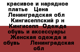 красивое и нарядное  платье › Цена ­ 1 700 - Ленинградская обл., Кингисеппский р-н, Кингисепп  Одежда, обувь и аксессуары » Женская одежда и обувь   . Ленинградская обл.